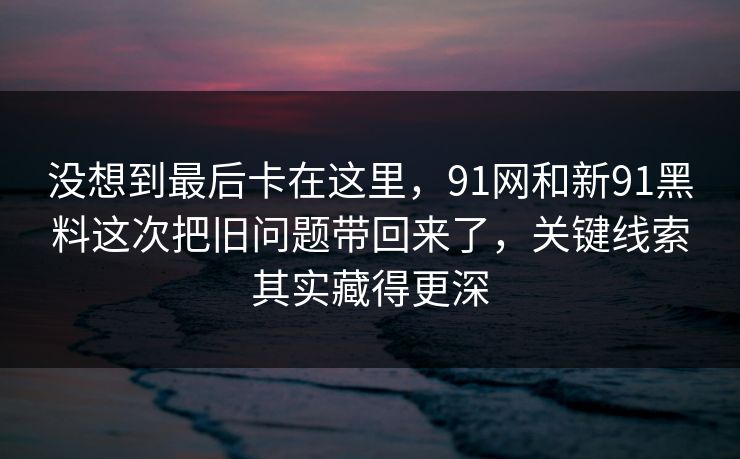 没想到最后卡在这里，91网和新91黑料这次把旧问题带回来了，关键线索其实藏得更深