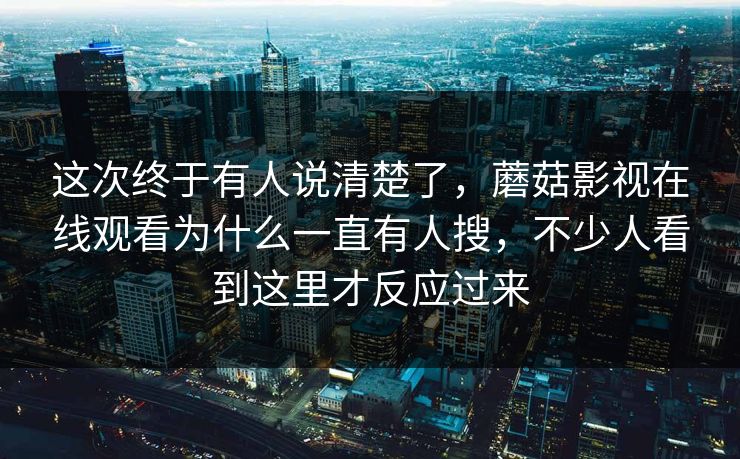 这次终于有人说清楚了，蘑菇影视在线观看为什么一直有人搜，不少人看到这里才反应过来