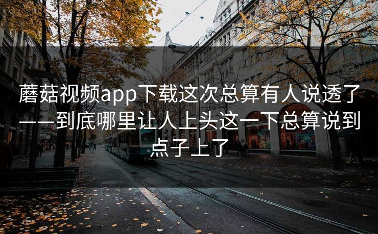 蘑菇视频app下载这次总算有人说透了——到底哪里让人上头这一下总算说到点子上了